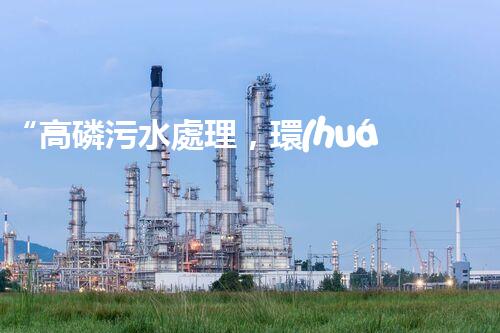 “高磷污水處理，環(huán)保先鋒，守護(hù)碧水藍(lán)天！”